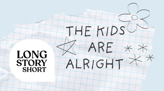 Long Story Short: The Kids Are Alright